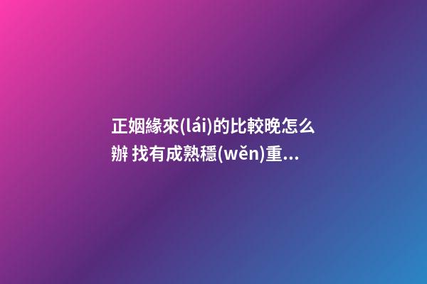 正姻緣來(lái)的比較晚怎么辦 找有成熟穩(wěn)重的人結(jié)婚